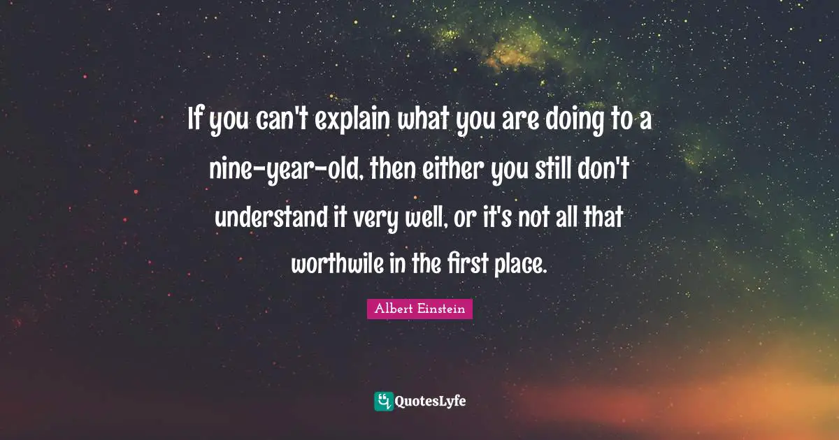 If you can't explain what you are doing to a nine-year-old, then either you still don't understand it very well, or it's not all that worthwile in the first place.