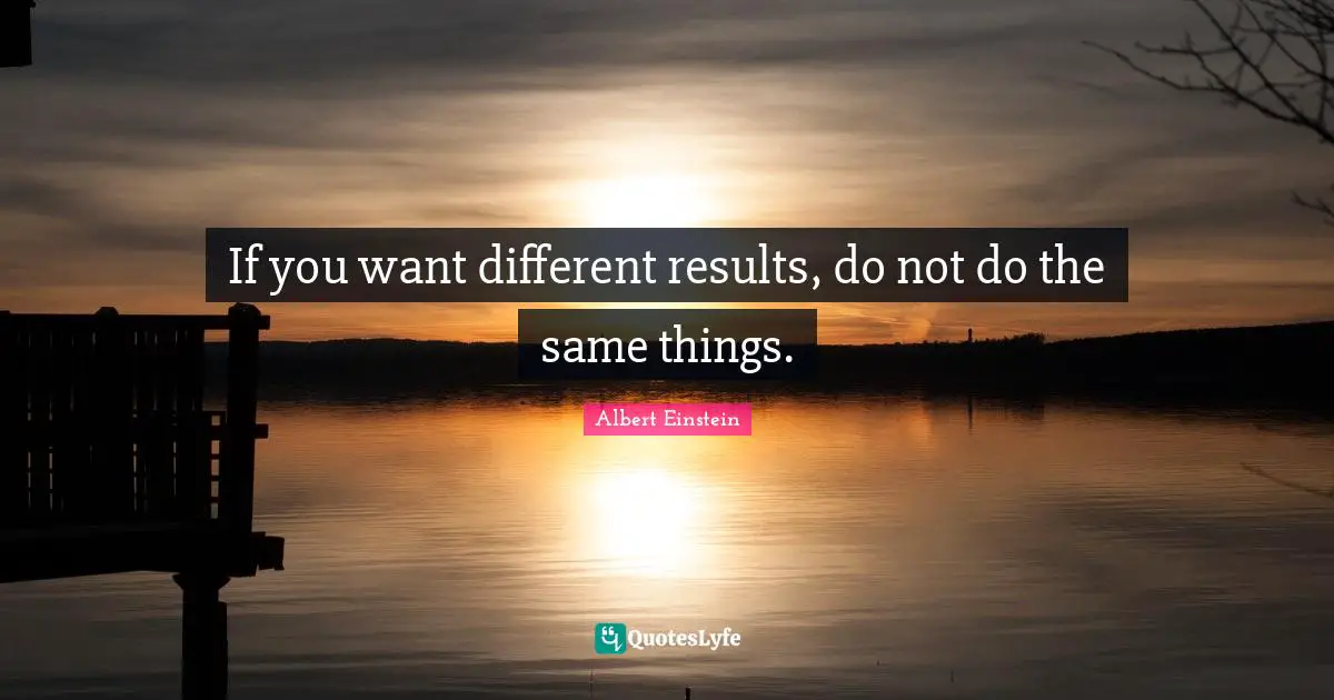 Results Quotes: "If you want different results, do not do the same things."