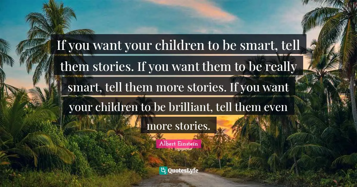 Brilliant Quotes: "If you want your children to be smart, tell them stories. If you want them to be really smart, tell them more stories. If you want your children to be brilliant, tell them even more stories."