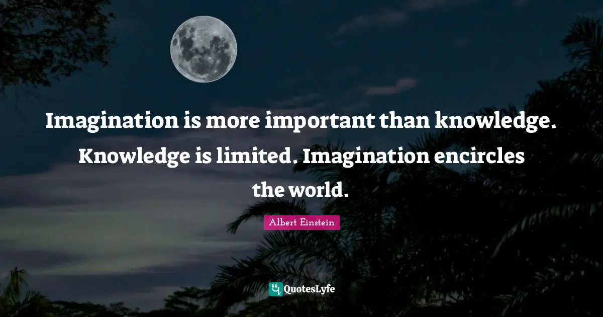 Knowledge Quotes: "Imagination is more important than knowledge. Knowledge is limited. Imagination encircles the world."