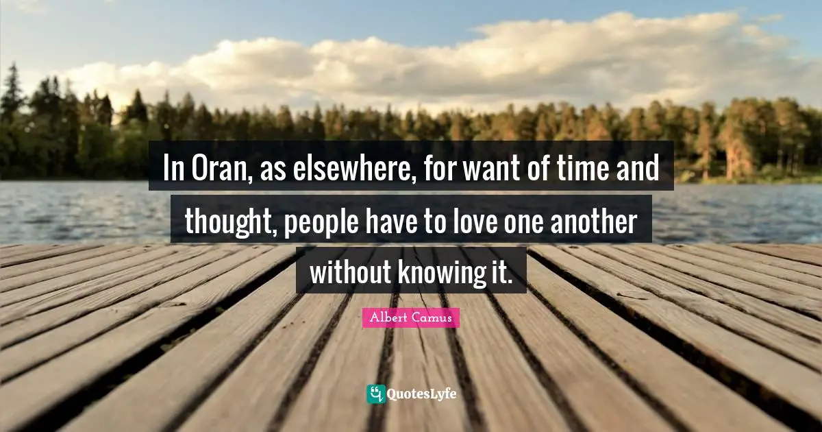 In Oran, as elsewhere, for want of time and thought, people have to love one another without knowing it.