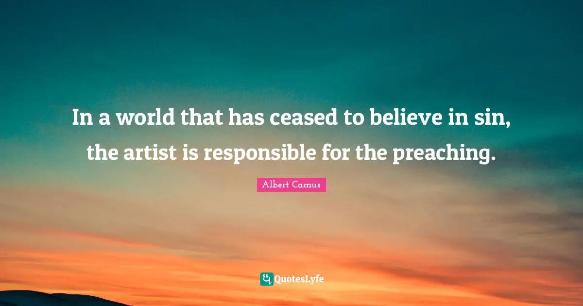 In a world that has ceased to believe in sin, the artist is responsible for the preaching.
