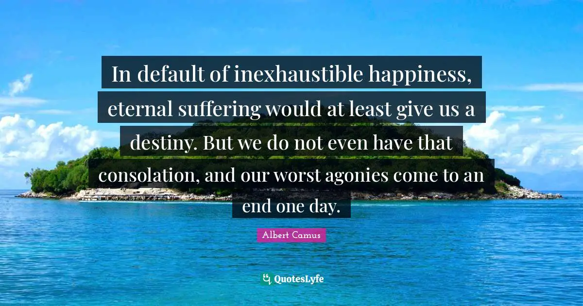 Default Quotes: "In default of inexhaustible happiness, eternal suffering would at least give us a destiny. But we do not even have that consolation, and our worst agonies come to an end one day."