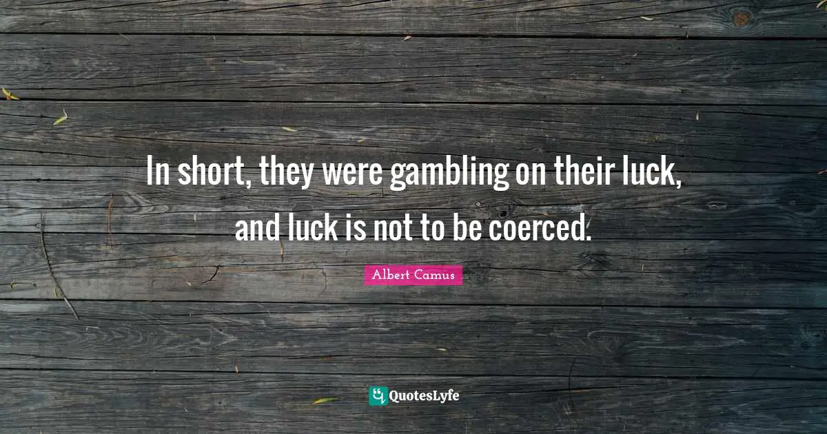 In short, they were gambling on their luck, and luck is not to be coerced.
