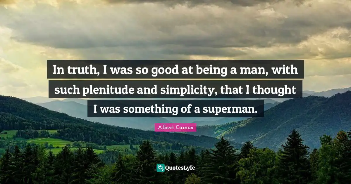 In truth, I was so good at being a man, with such plenitude and simplicity, that I thought I was something of a superman.