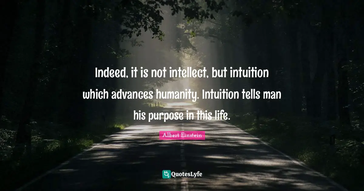 Indeed, it is not intellect, but intuition which advances humanity. Intuition tells man his purpose in this life.