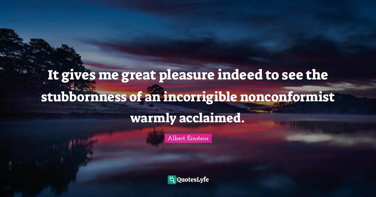Pleasure Quotes: "It gives me great pleasure indeed to see the stubbornness of an incorrigible nonconformist warmly acclaimed."