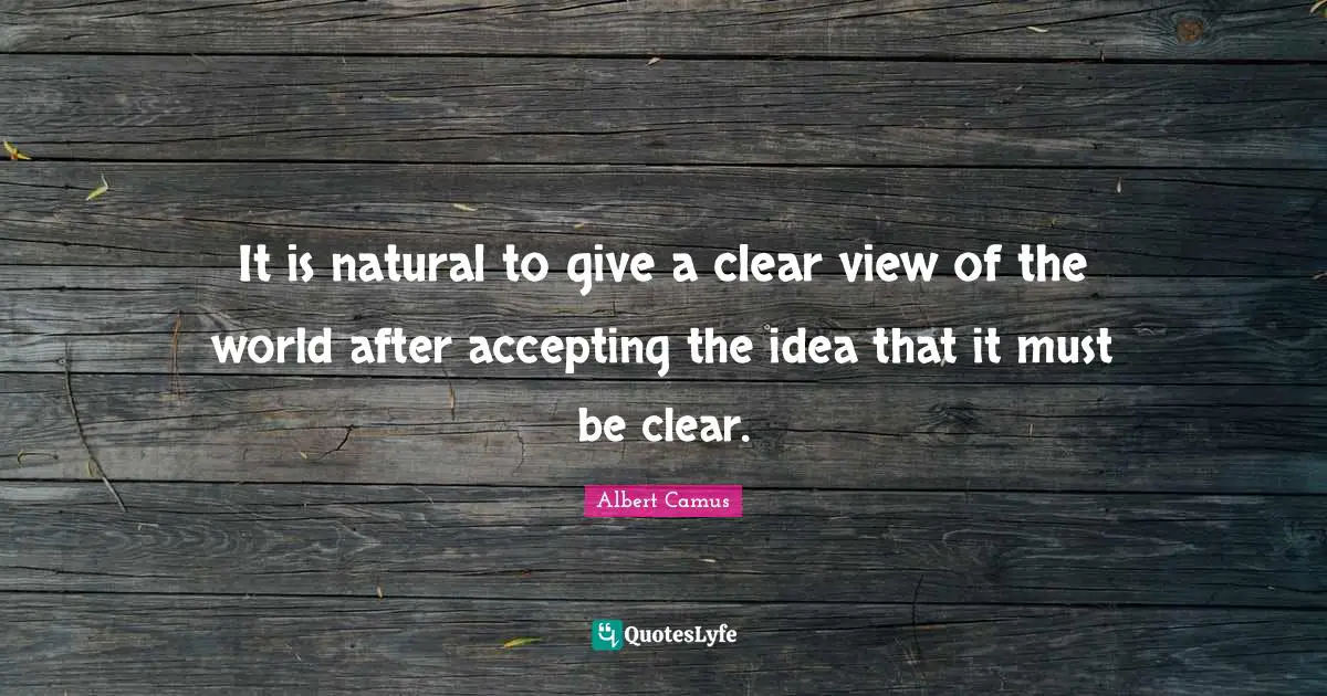 It is natural to give a clear view of the world after accepting the idea that it must be clear.