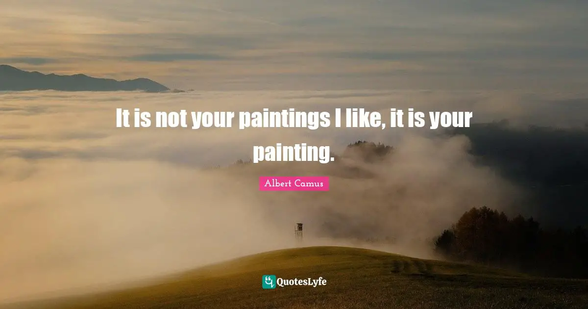 It is not your paintings I like, it is your painting.