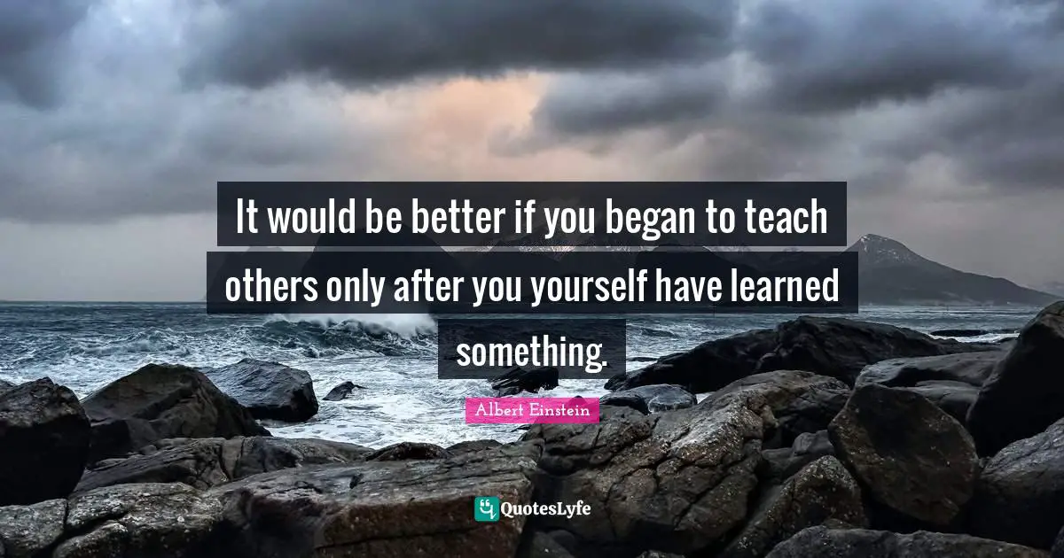 It would be better if you began to teach others only after you yourself have learned something.
