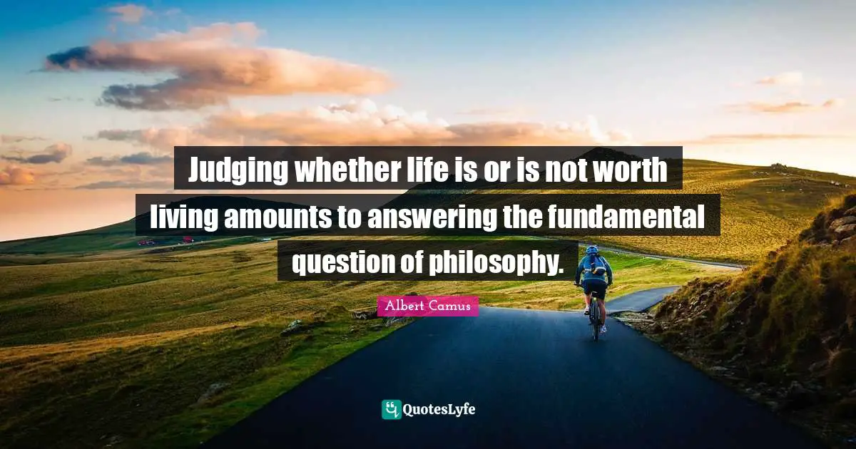 Judging whether life is or is not worth living amounts to answering the fundamental question of philosophy.