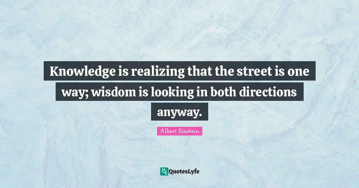 Knowledge is realizing that the street is one way; wisdom is looking in both directions anyway.