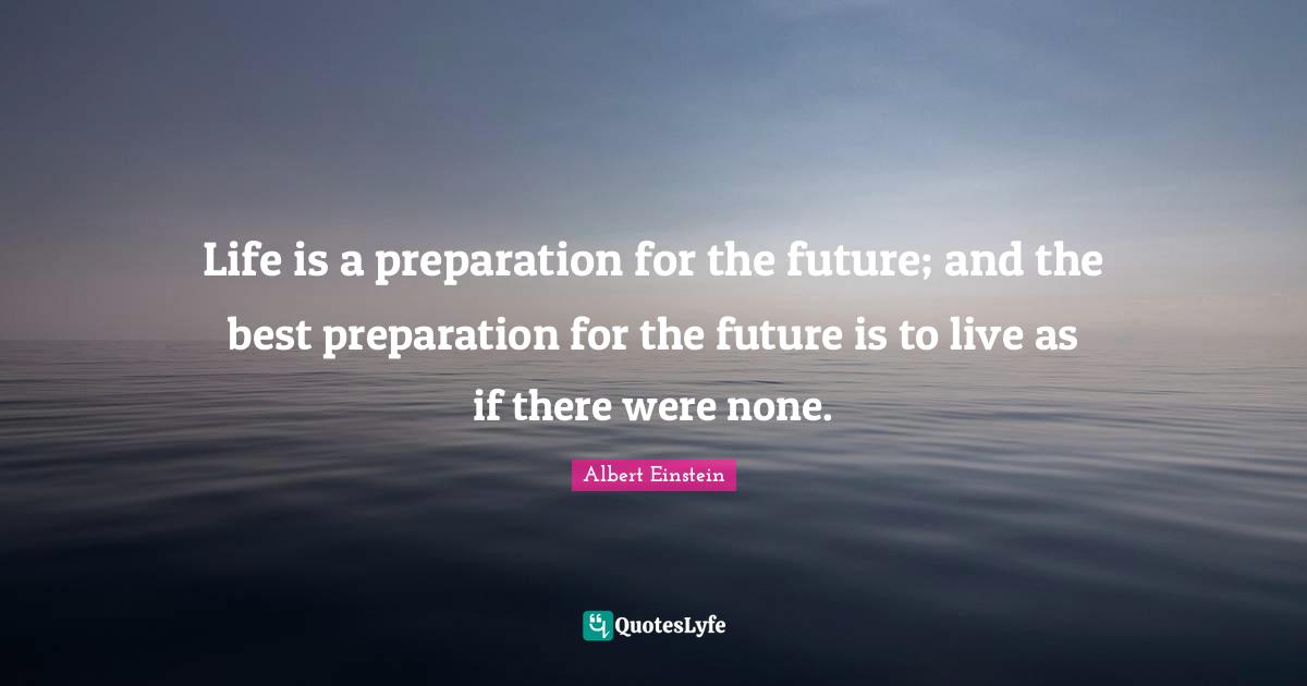 Life is a preparation for the future; and the best preparation for the future is to live as if there were none.
