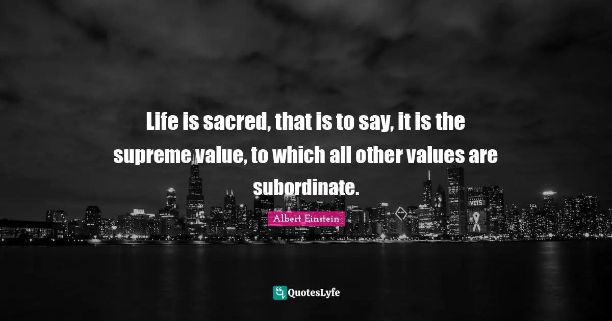 Life is sacred, that is to say, it is the supreme value, to which all other values are subordinate.