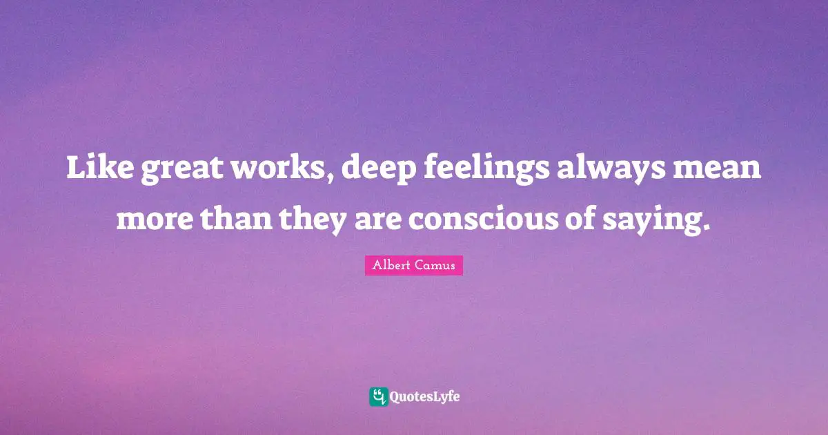 Like great works, deep feelings always mean more than they are conscious of saying.