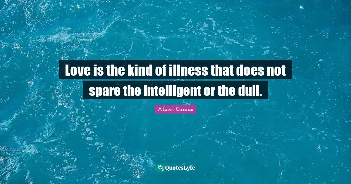 Love is the kind of illness that does not spare the intelligent or the dull.