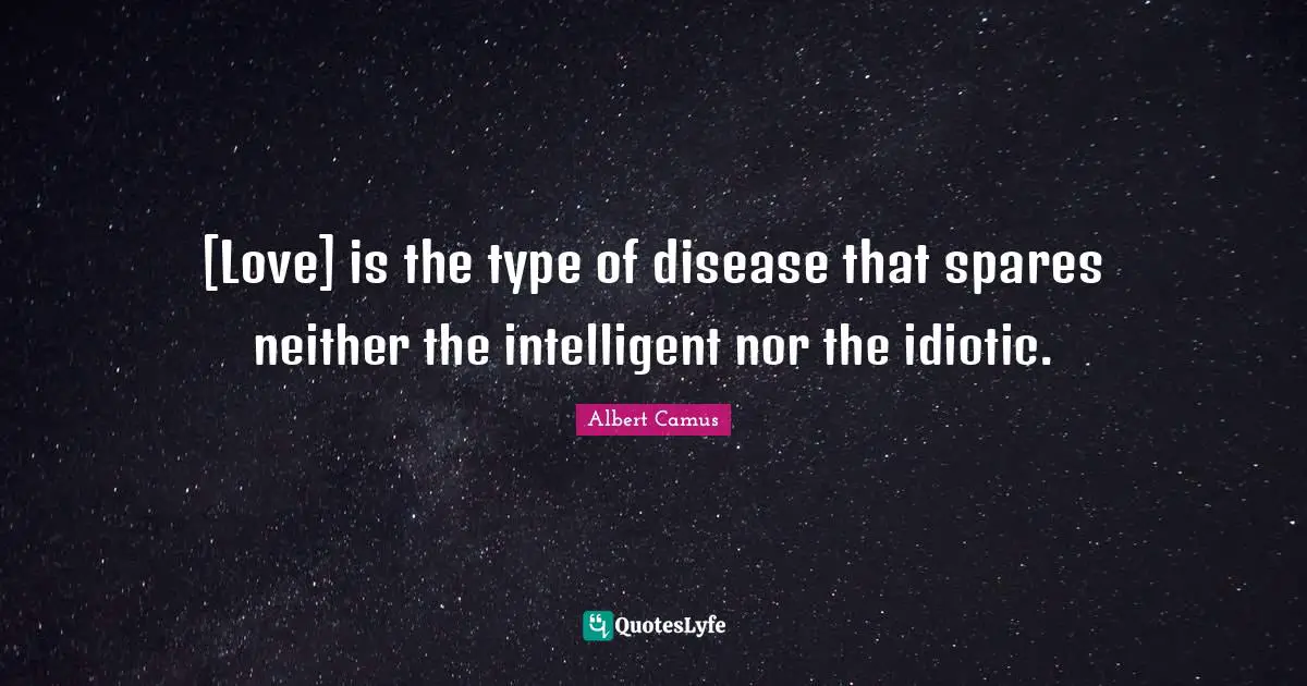 [Love] is the type of disease that spares neither the intelligent nor the idiotic.