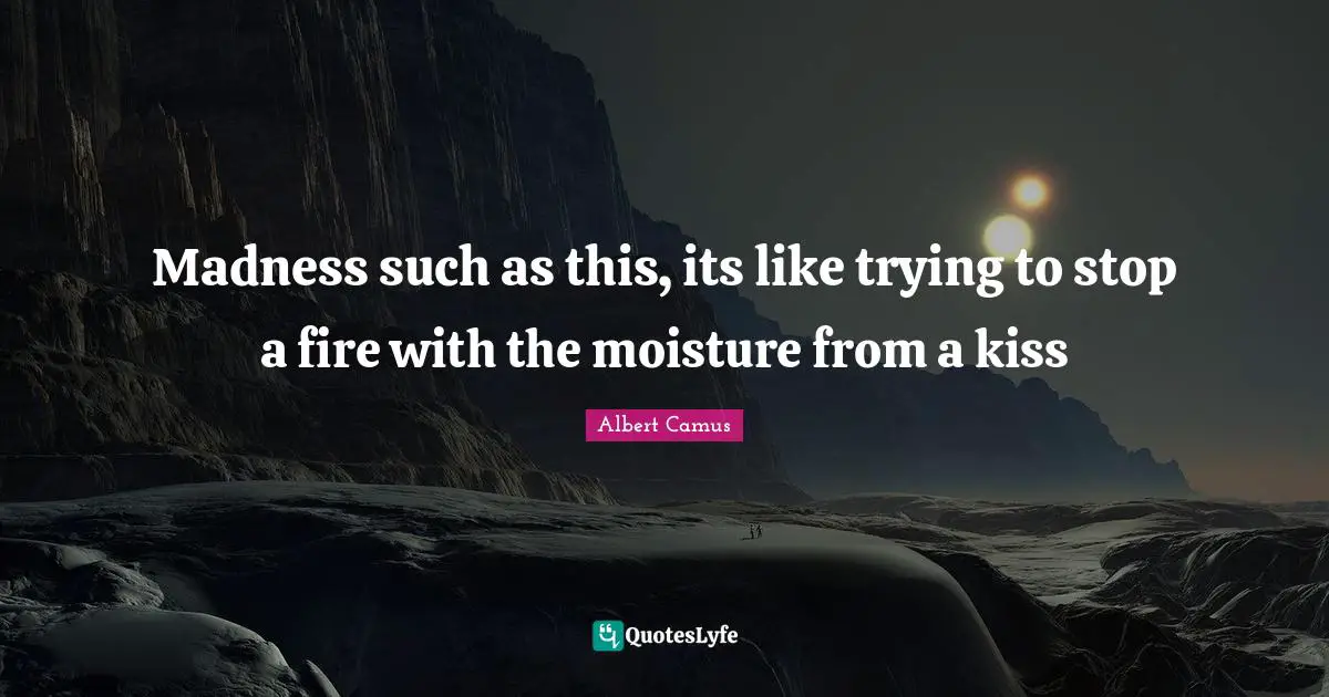 Moisture Quotes: "Madness such as this, its like trying to stop a fire with the moisture from a kiss"