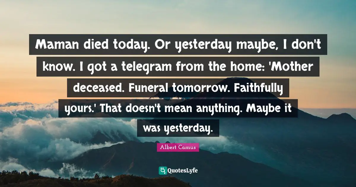 Maman died today. Or yesterday maybe, I don't know. I got a telegram from the home: 'Mother deceased. Funeral tomorrow. Faithfully yours.' That doesn't mean anything. Maybe it was yesterday.