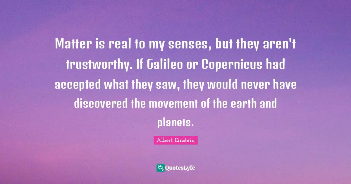 Planets Quotes: "Matter is real to my senses, but they aren't trustworthy. If Galileo or Copernicus had accepted what they saw, they would never have discovered the movement of the earth and planets."