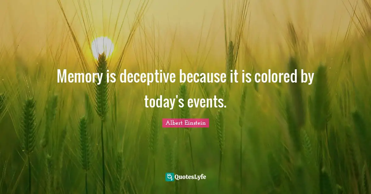 Memory is deceptive because it is colored by today's events.