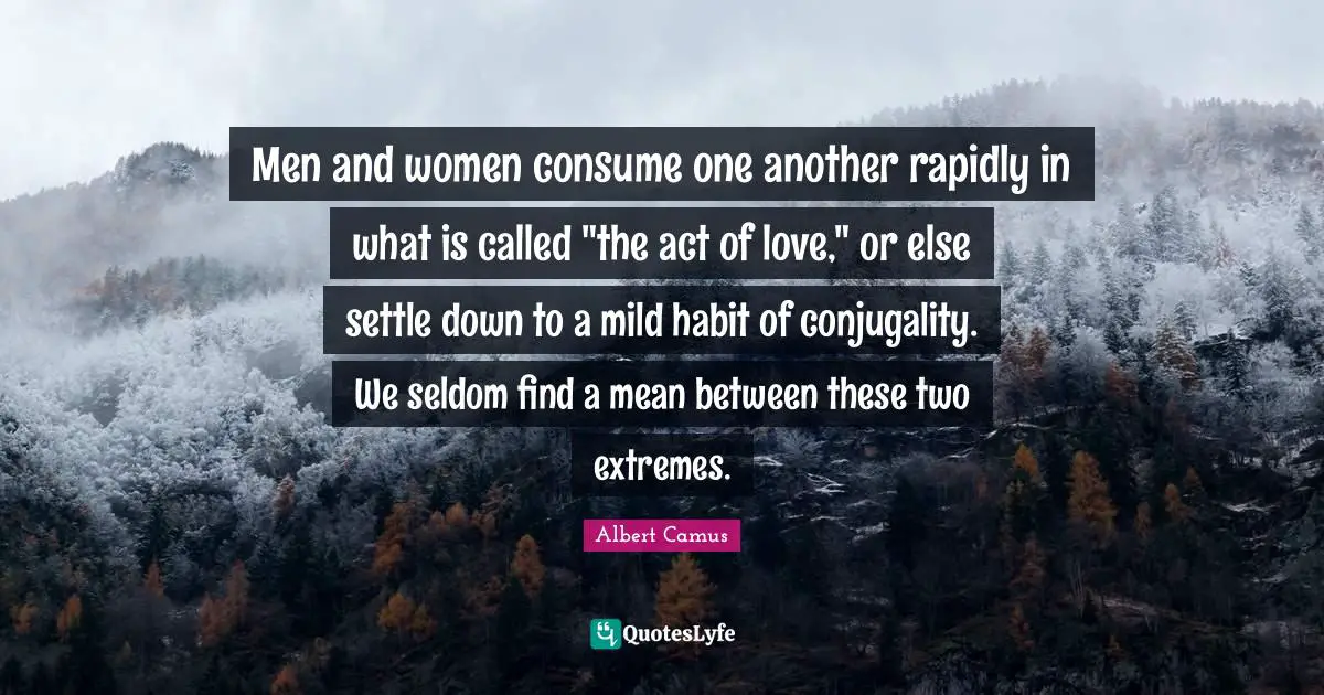 Albert Camus Quotes: "Men and women consume one another rapidly in what is called "the act of love," or else settle down to a mild habit of conjugality. We seldom find a mean between these two extremes."