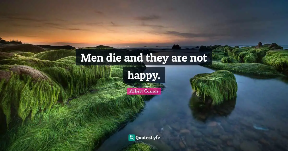Men die and they are not happy.