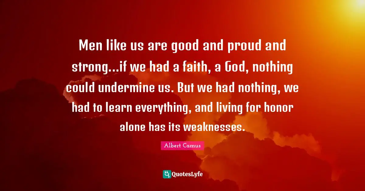 Men like us are good and proud and strong...if we had a faith, a God, nothing could undermine us. But we had nothing, we had to learn everything, and living for honor alone has its weaknesses.