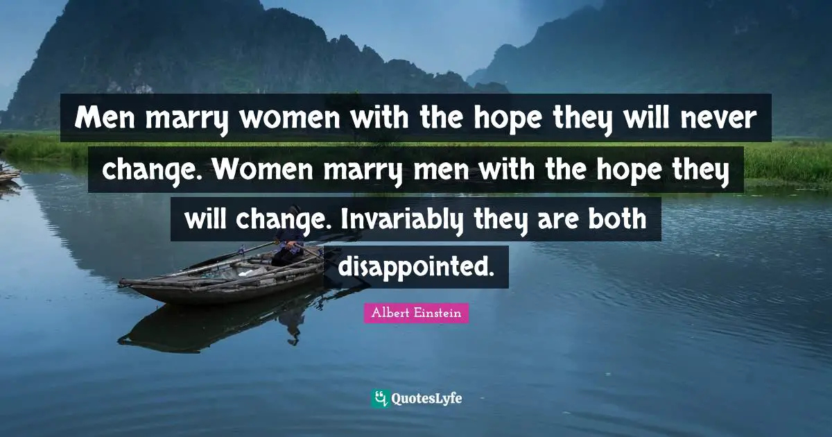 Albert Einstein Quotes: Men marry women with the hope they will never change. Women marry men with the hope they will change. Invariably they are both disappointed.