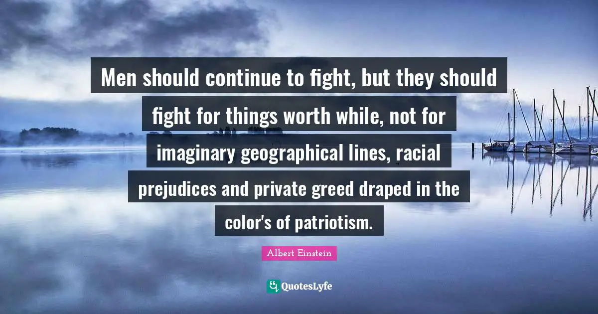Imaginary Quotes: "Men should continue to fight, but they should fight for things worth while, not for imaginary geographical lines, racial prejudices and private greed draped in the color's of patriotism."