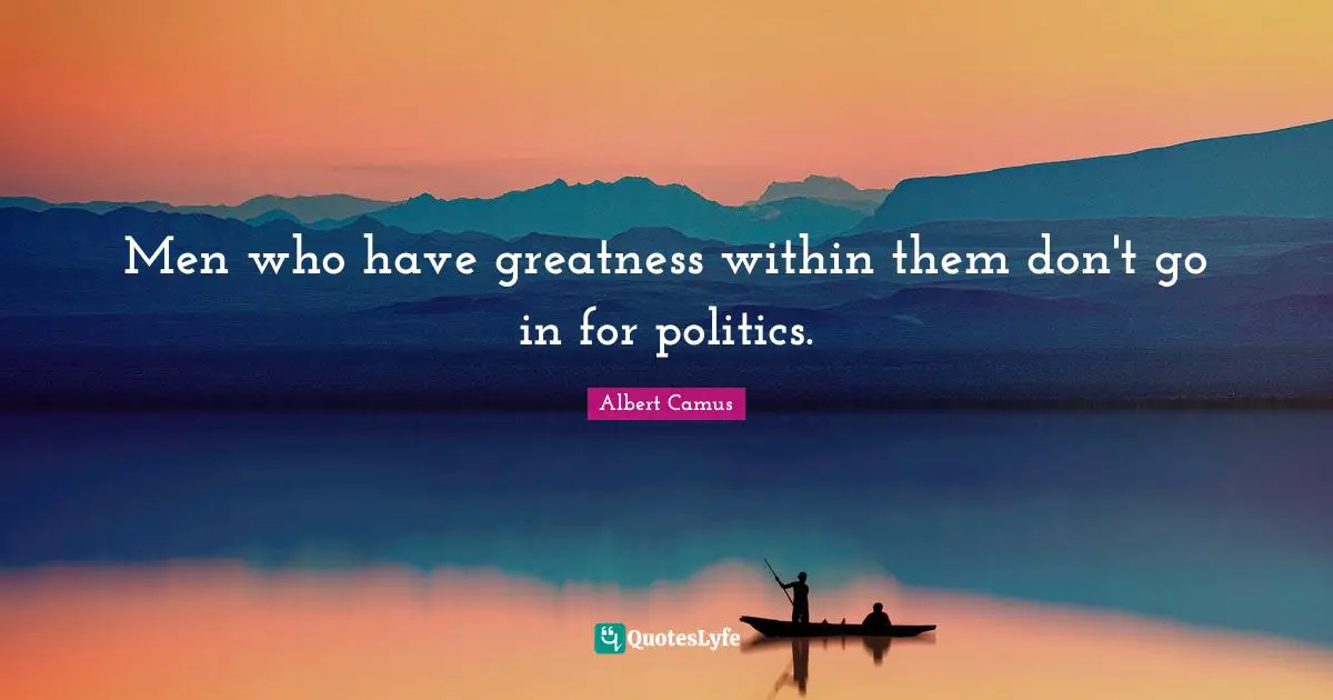 Men who have greatness within them don't go in for politics.
