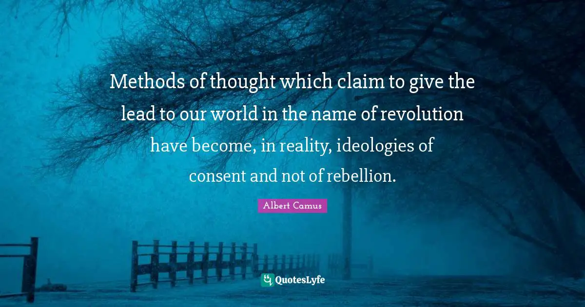 Methods of thought which claim to give the lead to our world in the name of revolution have become, in reality, ideologies of consent and not of rebellion.