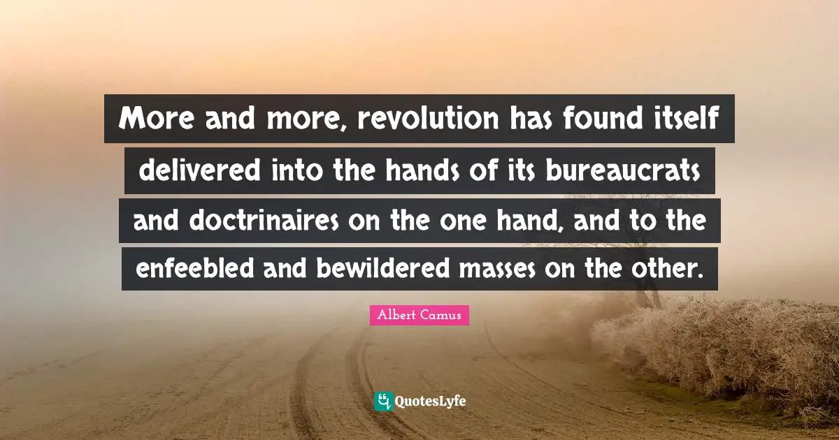 More and more, revolution has found itself delivered into the hands of its bureaucrats and doctrinaires on the one hand, and to the enfeebled and bewildered masses on the other.