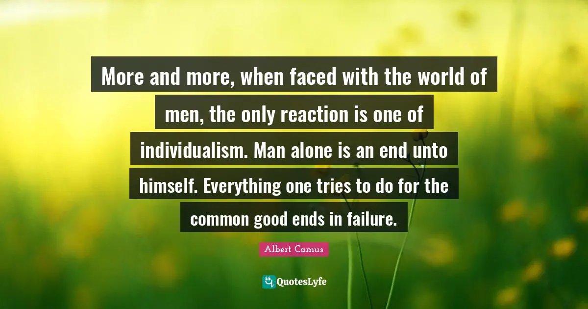 Common Good Quotes: "More and more, when faced with the world of men, the only reaction is one of individualism. Man alone is an end unto himself. Everything one tries to do for the common good ends in failure."