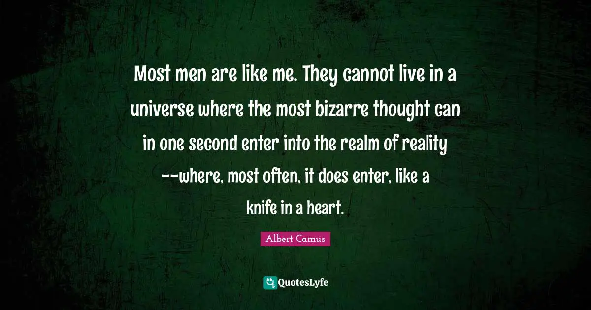 Most men are like me. They cannot live in a universe where the most bizarre thought can in one second enter into the realm of reality--where, most often, it does enter, like a knife in a heart.