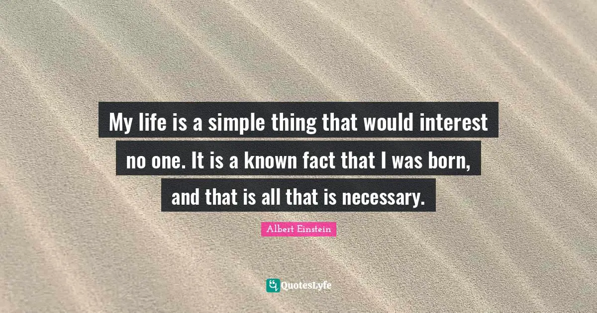 My life is a simple thing that would interest no one. It is a known fact that I was born, and that is all that is necessary.