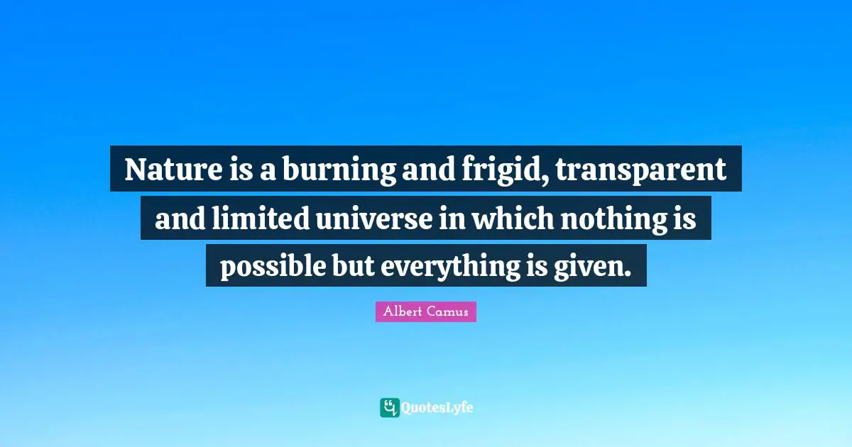 Nature is a burning and frigid, transparent and limited universe in which nothing is possible but everything is given.