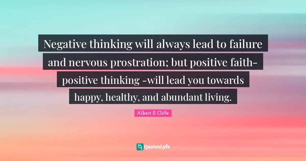 Thinking Positive Quotes: "Negative thinking will always lead to failure and nervous prostration; but positive faith- positive thinking -will lead you towards happy, healthy, and abundant living."