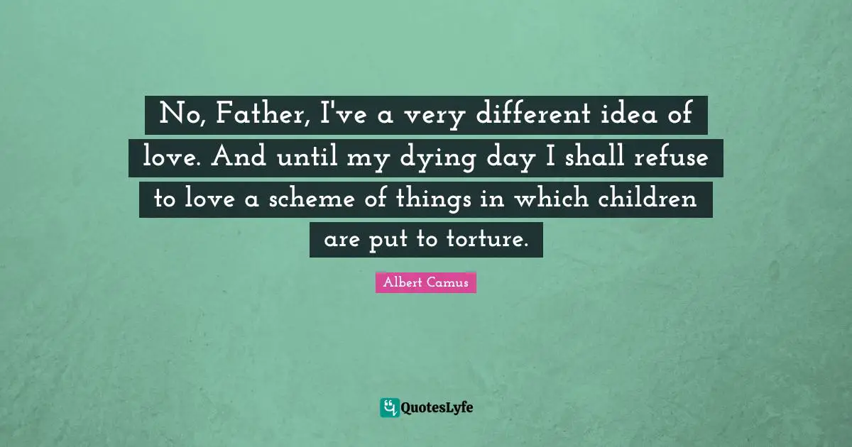 No, Father, I've a very different idea of love. And until my dying day I shall refuse to love a scheme of things in which children are put to torture.