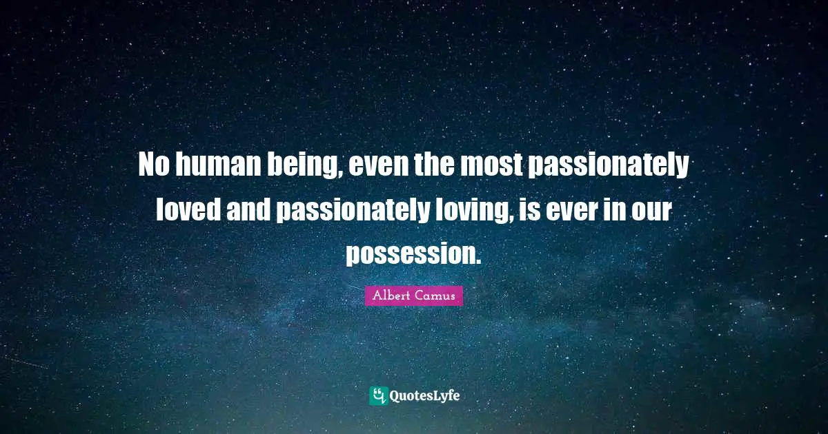 No human being, even the most passionately loved and passionately loving, is ever in our possession.