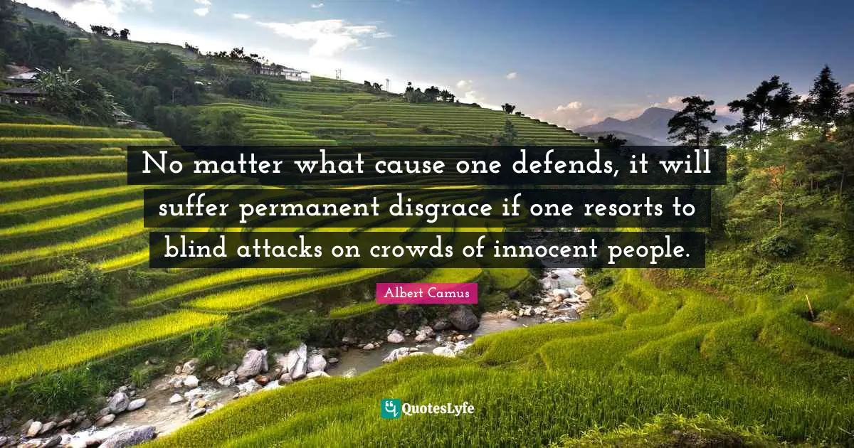 Albert Camus Quotes: "No matter what cause one defends, it will suffer permanent disgrace if one resorts to blind attacks on crowds of innocent people."
