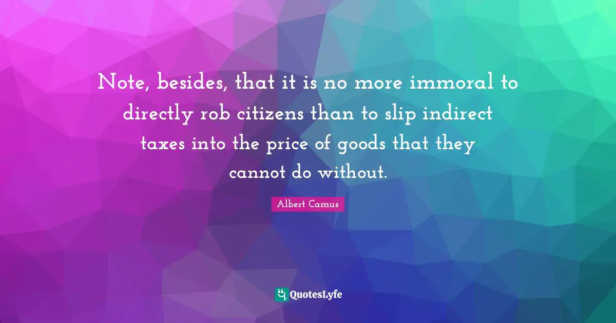 Note, besides, that it is no more immoral to directly rob citizens than to slip indirect taxes into the price of goods that they cannot do without.