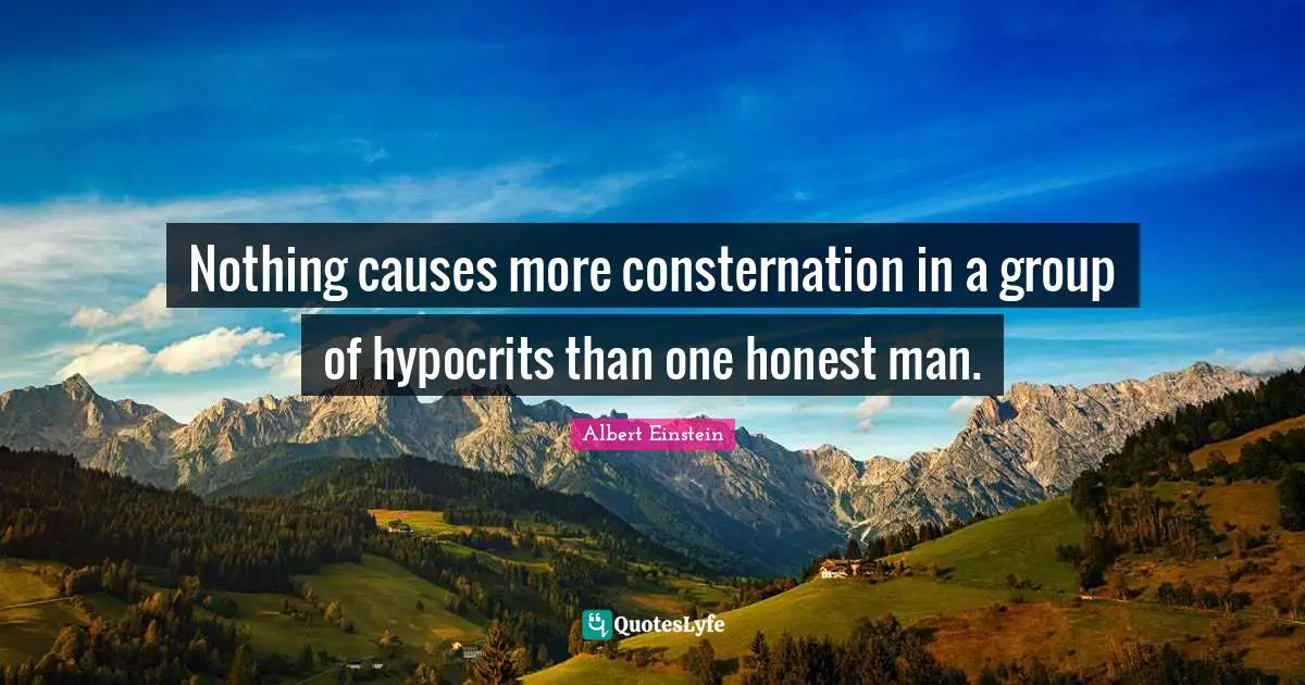 Nothing causes more consternation in a group of hypocrits than one honest man.