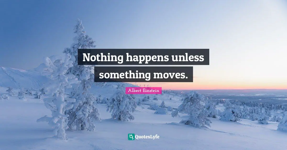 Nothing happens unless something moves.