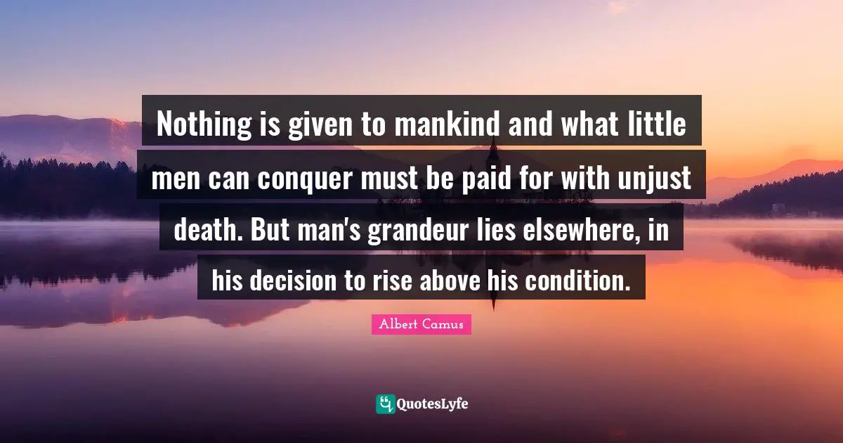 Nothing is given to mankind and what little men can conquer must be paid for with unjust death. But man's grandeur lies elsewhere, in his decision to rise above his condition.