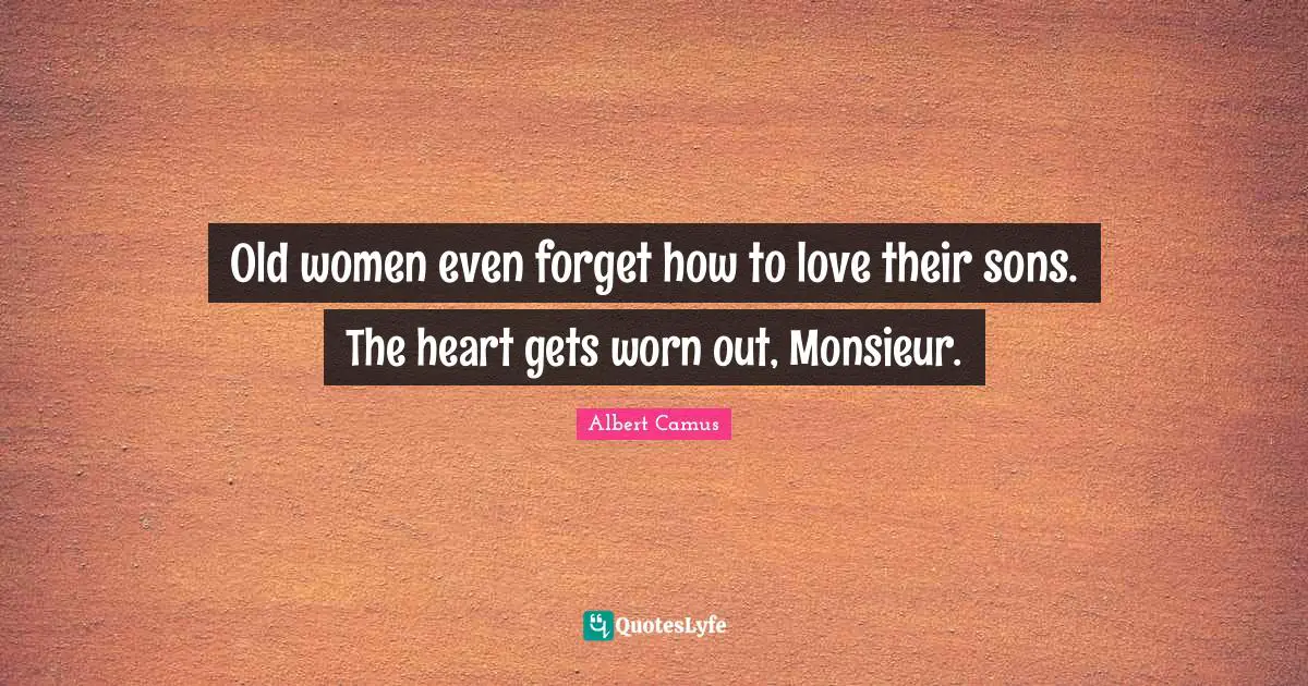 Old women even forget how to love their sons. The heart gets worn out, Monsieur.