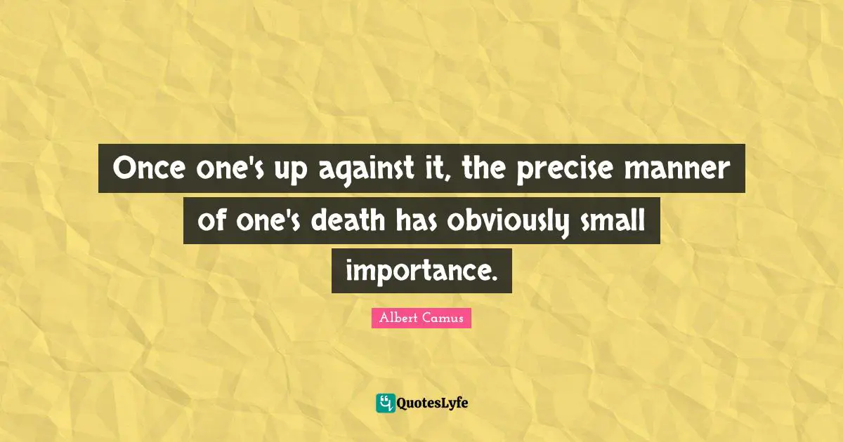 Once one's up against it, the precise manner of one's death has obviously small importance.