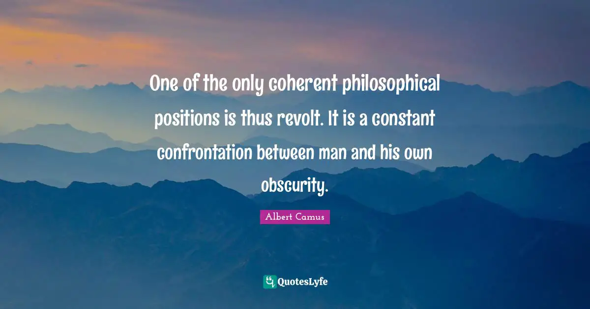 One of the only coherent philosophical positions is thus revolt. It is a constant confrontation between man and his own obscurity.