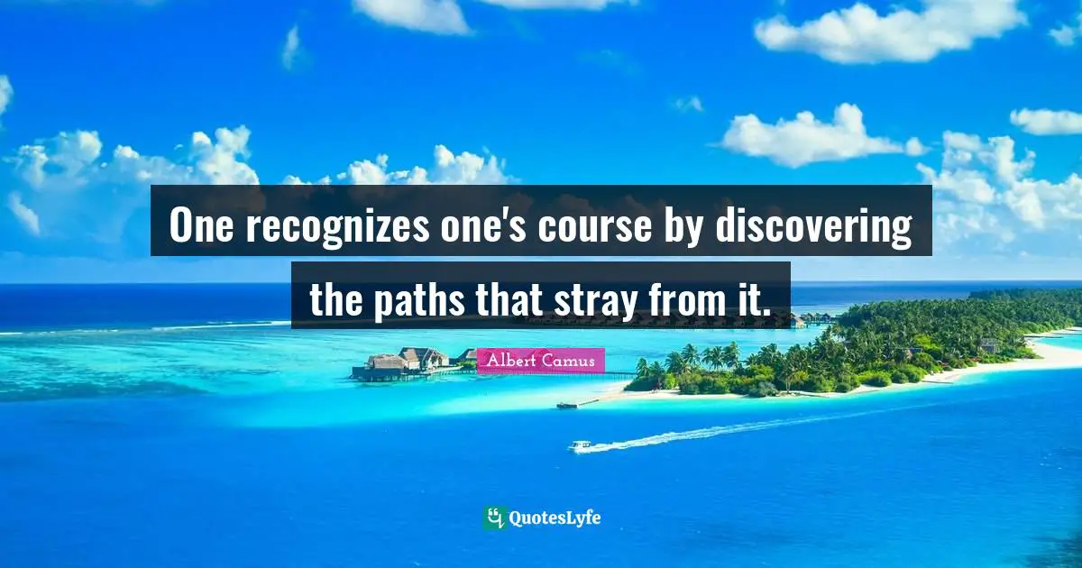 One recognizes one's course by discovering the paths that stray from it.