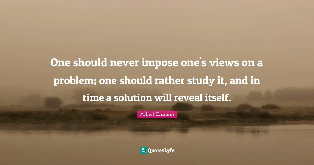Creative Quotes: "One should never impose one's views on a problem; one should rather study it, and in time a solution will reveal itself."
